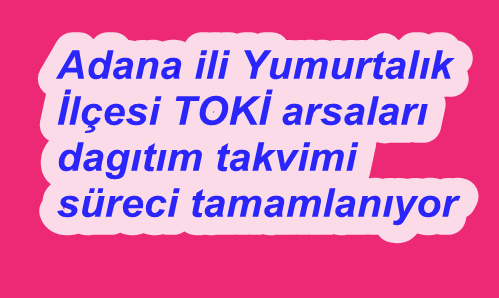 Adana ili Yumurtalık İlçesi TOKİ 2025 yılı ilk evim arsa dağıtım takvimi açıklandı: Tahsis süreçleri
